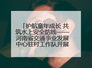 护航童年成长 共筑水上安全防线——河南省交通事业发展中心驻村工作队开展水上交通安全知识进校园活动
