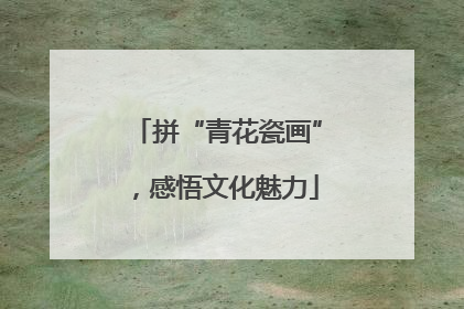 拼“青花瓷画”，感悟文化魅力