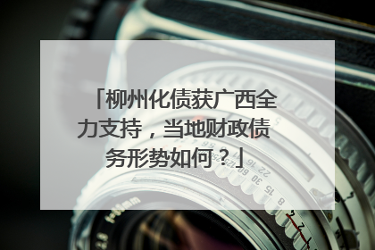 柳州化债获广西全力支持，当地财政债务形势如何？