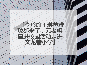 李玲蔚王琳黄雅琼都来了，元老明星进校园活动走进文龙巷小学