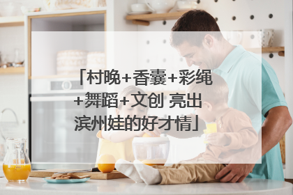 村晚+香囊+彩绳+舞蹈+文创 亮出滨州娃的好才情
