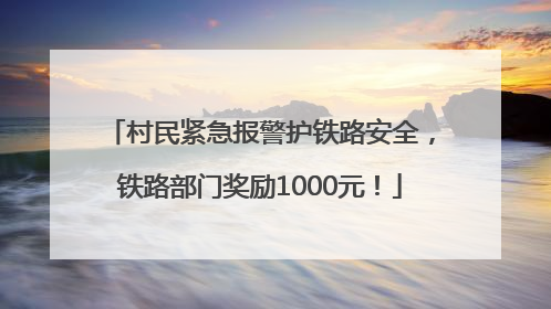 村民紧急报警护铁路安全，铁路部门奖励1000元！