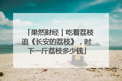 果然财经｜吃着荔枝追《长安的荔枝》，时下一斤荔枝多少钱