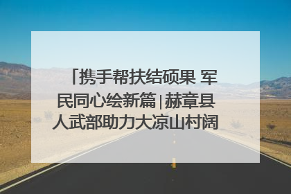 携手帮扶结硕果 军民同心绘新篇∣赫章县人武部助力大凉山村阔步乡村振兴路
