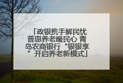 政银携手解民忧 普惠养老暖民心 青岛农商银行“银银享”开启养老新模式