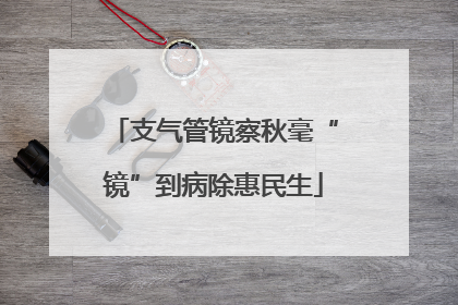支气管镜察秋毫“镜”到病除惠民生
