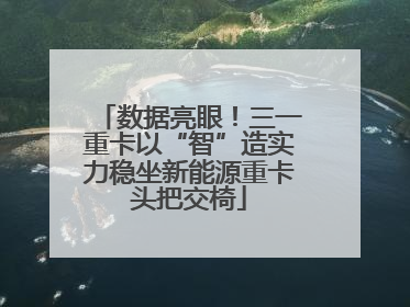 数据亮眼!三一重卡以“智”造实力稳坐新能源重卡头把交椅