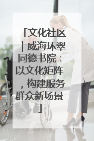 文化社区｜威海环翠同德书院：以文化矩阵，构建服务群众新场景