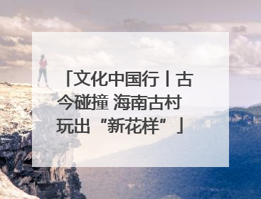 文化中国行丨古今碰撞 海南古村玩出“新花样”