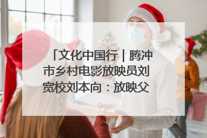 文化中国行｜腾冲市乡村电影放映员刘宽校刘本向：放映父子兵 接力光影梦