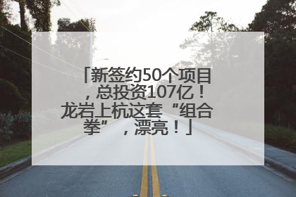 新签约50个项目，总投资107亿！龙岩上杭这套“组合拳”，漂亮！