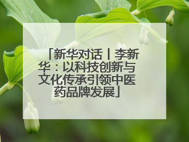 新华对话丨李新华：以科技创新与文化传承引领中医药品牌发展