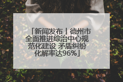 新闻发布丨德州市全面推进综治中心规范化建设 矛盾纠纷化解率达96%