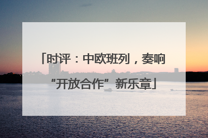 时评：中欧班列，奏响“开放合作”新乐章