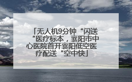 无人机9分钟“闪送“医疗标本，襄阳市中心医院首开襄阳低空医疗配送“空中快