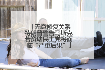 无意修复关系 特朗普警告马斯克若资助民主党将面临“严重后果”