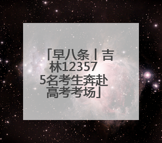 早八条丨吉林123575名考生奔赴高考考场