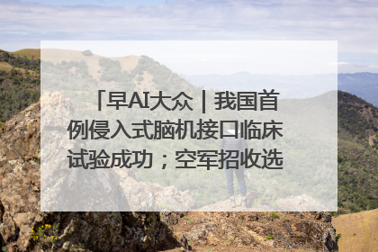 早AI大众｜我国首例侵入式脑机接口临床试验成功；空军招收选拔女飞行学员