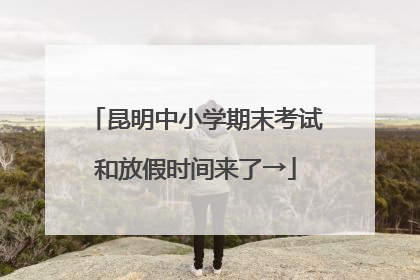 昆明中小学期末考试和放假时间来了→