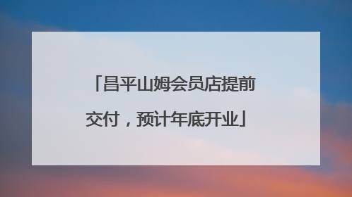 昌平山姆会员店提前交付，预计年底开业