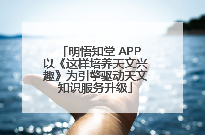 明悟知堂 APP以《这样培养天文兴趣》为引擎驱动天文知识服务升级