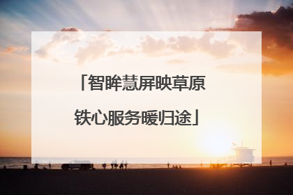 智眸慧屏映草原 铁心服务暖归途