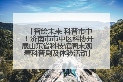 智绘未来 科普市中！济南市市中区科协开展山东省科技馆周末观看科普剧及体验活动
