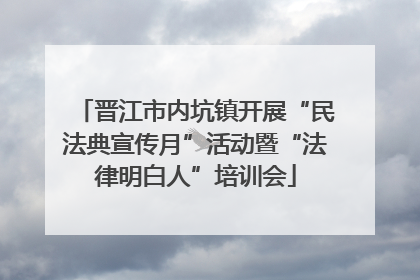 晋江市内坑镇开展“民法典宣传月”活动暨“法律明白人”培训会