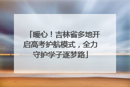 暖心！吉林省多地开启高考护航模式，全力守护学子逐梦路