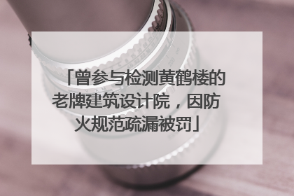 曾参与检测黄鹤楼的老牌建筑设计院，因防火规范疏漏被罚