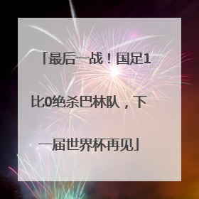 最后一战！国足1比0绝杀巴林队，下一届世界杯再见