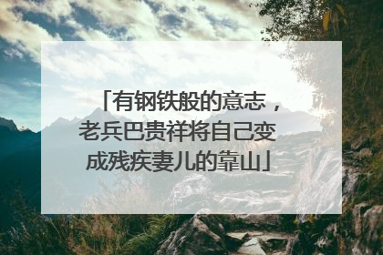 有钢铁般的意志，老兵巴贵祥将自己变成残疾妻儿的靠山
