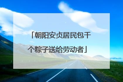 朝阳安贞居民包千个粽子送给劳动者