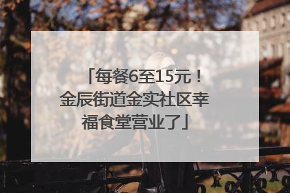 每餐6至15元！金辰街道金实社区幸福食堂营业了