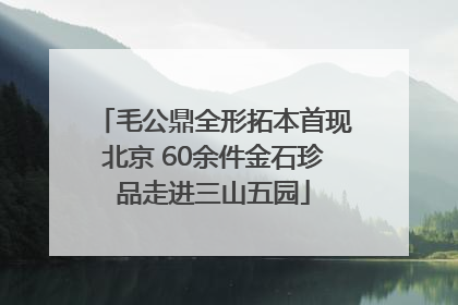 毛公鼎全形拓本首现北京 60余件金石珍品走进三山五园