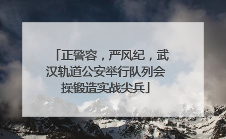 正警容，严风纪，武汉轨道公安举行队列会操锻造实战尖兵