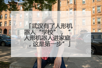 武汉有了人形机器人“学校”，“人形机器人进家庭，这是第一步”