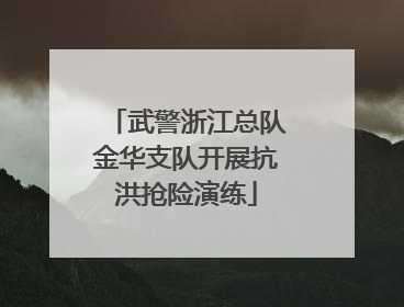 武警浙江总队金华支队开展抗洪抢险演练