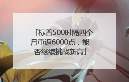 标普500时隔四个月重返6000点，能否继续挑战新高