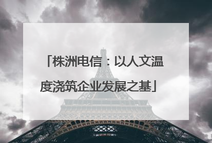 株洲电信：以人文温度浇筑企业发展之基