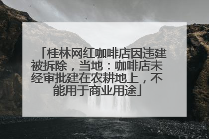桂林网红咖啡店因违建被拆除，当地：咖啡店未经审批建在农耕地上，不能用于商业用途