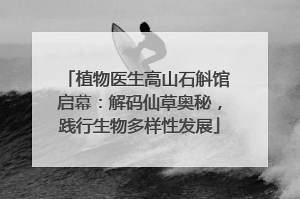 植物医生高山石斛馆启幕：解码仙草奥秘，践行生物多样性发展