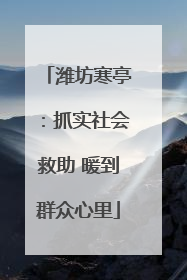 潍坊寒亭：抓实社会救助 暖到群众心里