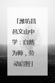 潍坊昌邑文山中学：自然为师，劳动启智
