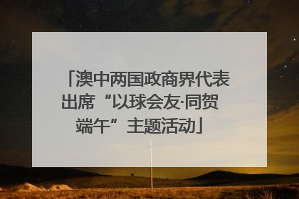 澳中两国政商界代表出席“以球会友·同贺端午”主题活动