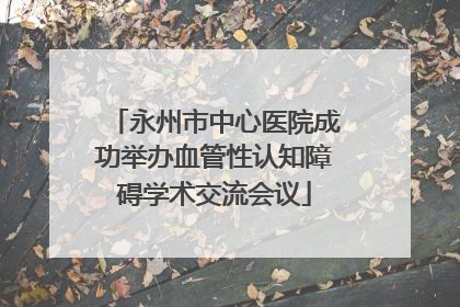 永州市中心医院成功举办血管性认知障碍学术交流会议