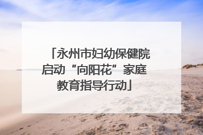 永州市妇幼保健院启动“向阳花”家庭教育指导行动