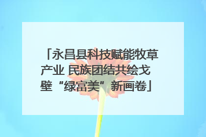 永昌县科技赋能牧草产业 民族团结共绘戈壁“绿富美”新画卷