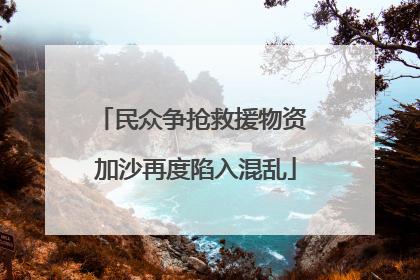 民众争抢救援物资 加沙再度陷入混乱