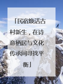 民宿焕活古村新生，在诗意栖居与文化传承间寻找平衡